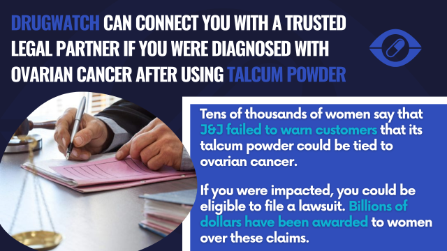 Drugwatch Can Connect You With a Trusted Legal Partner if You Were Diagnosed with Ovarian Cancer After Using Talcum Powder Tens of thousands of women say that J&J failed to warn customers that its talcum powder could be tied to ovarian cancer. If you were impacted, you could be eligible to file a lawsuit. Billions of dollars have been awarded to women over these claims.