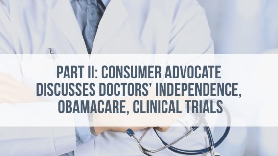 Part II: Consumer Advocate Discusses Doctors’ Independence, Obamacare, Clinical Trials