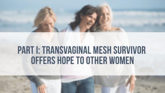 Part I: Transvaginal Mesh Survivor Offers Hope to Other Women