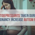 SSRIs Taken During Pregnancy Increase Autism Risk